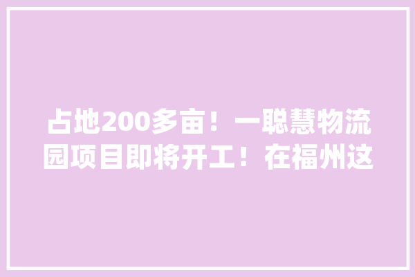 占地200多亩！一聪慧物流园项目即将开工！在福州这里……_中心_福州 文字写作