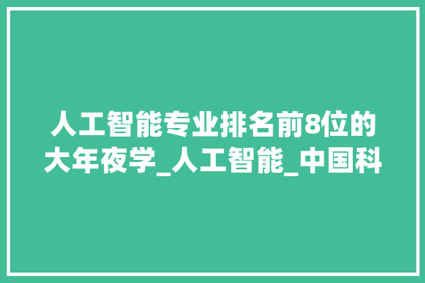 人工智能专业排名前8位的大年夜学_人工智能_中国科学院 智能写作
