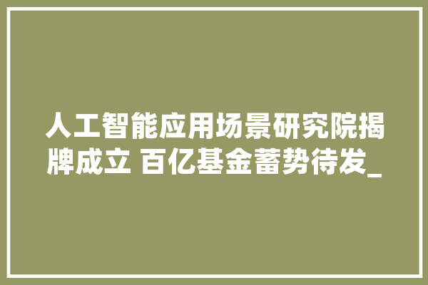 人工智能应用场景研究院揭牌成立 百亿基金蓄势待发_人工智能_模子 云服务