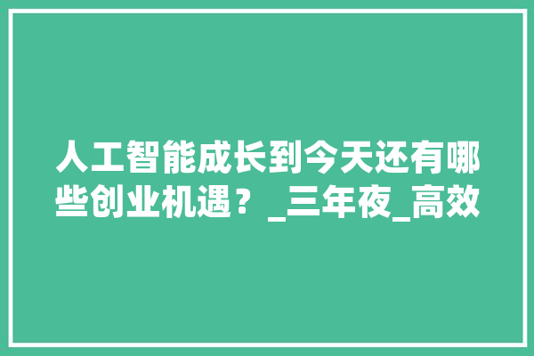 人工智能成长到今天还有哪些创业机遇？_三年夜_高效 绘影字幕