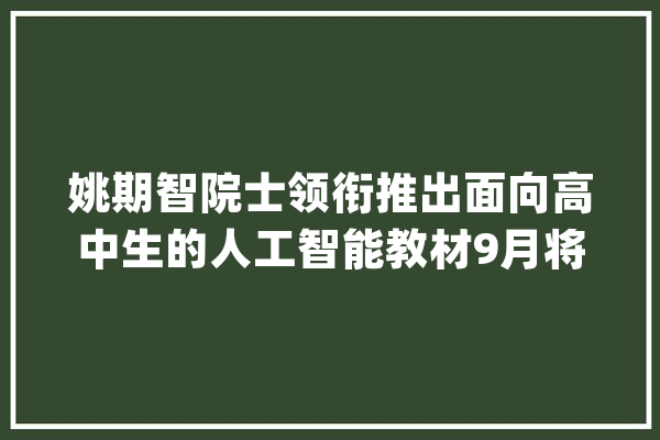 姚期智院士领衔推出面向高中生的人工智能教材9月将正式出版_人工智能_院士 计算机