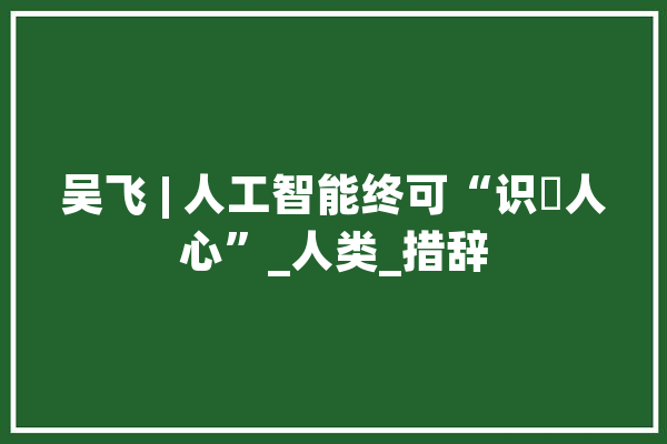吴飞 | 人工智能终可“识別人心”_人类_措辞 AI快讯