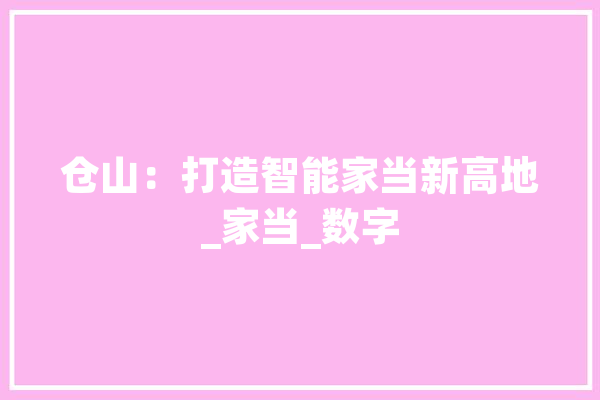 仓山：打造智能家当新高地_家当_数字 AI快讯