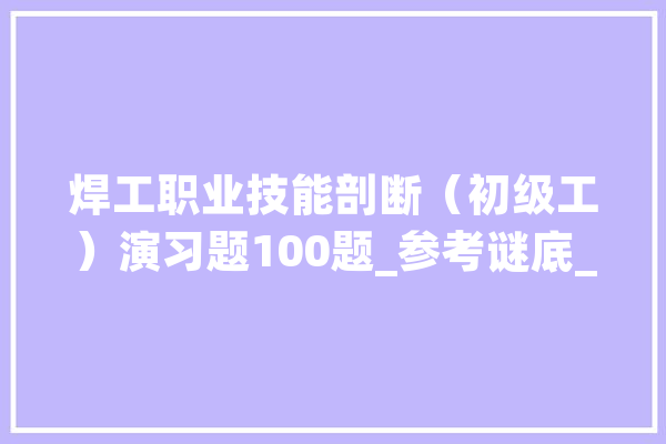 焊工职业技能剖断（初级工）演习题100题_参考谜底_断定题 绘影字幕