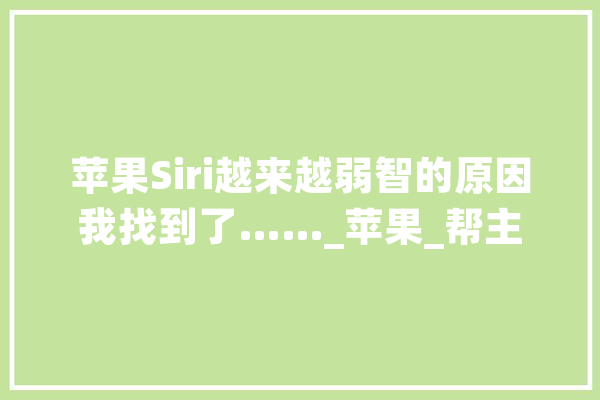 苹果Siri越来越弱智的原因我找到了……_苹果_帮主 智能助手