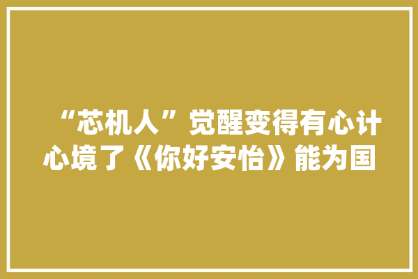 “芯机人”觉醒变得有心计心境了《你好安怡》能为国产科幻剧开个好头？_科幻_机械人 云服务