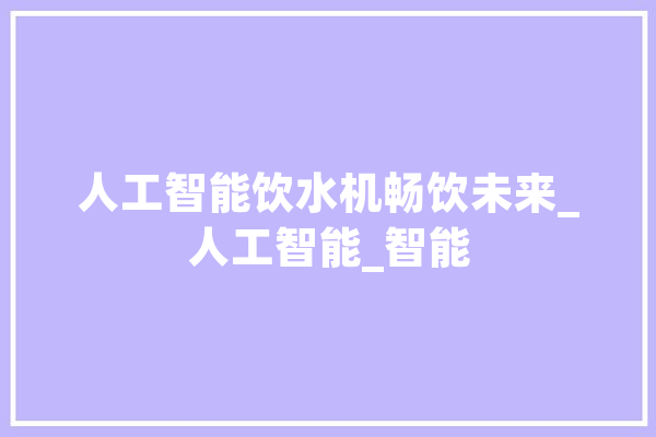 人工智能饮水机畅饮未来_人工智能_智能 绘影字幕