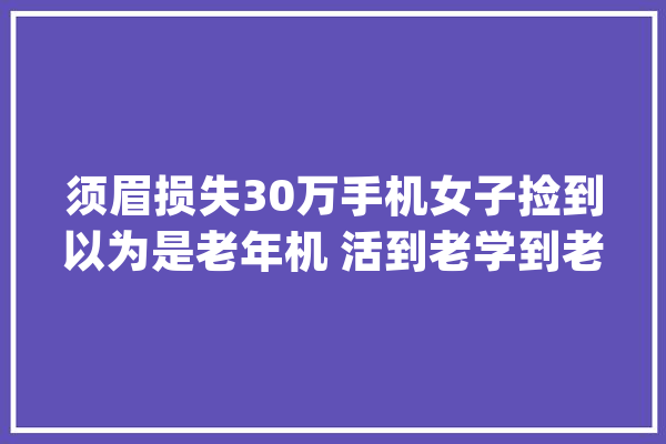 须眉损失30万手机女子捡到以为是老年机 活到老学到老_手机_按钮 科技快讯