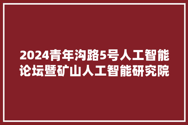 2024青年沟路5号人工智能论坛暨矿山人工智能研究院成立大年夜会在京召开_智能_人工智能 AI简讯
