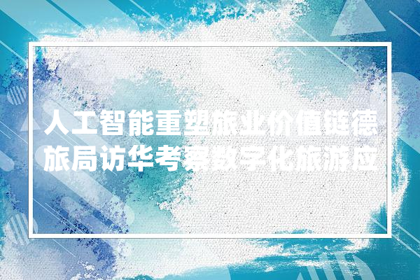 人工智能重塑旅业价值链德旅局访华考察数字化旅游应用市场_德国_中国 计算机