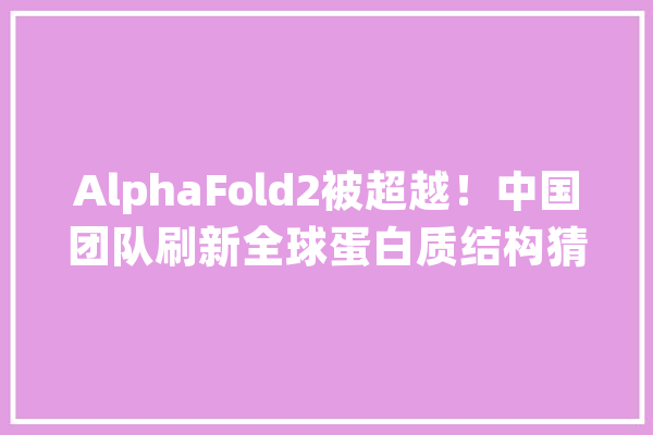AlphaFold2被超越！中国团队刷新全球蛋白质结构猜测记录_卵白质_范畴 智能问答