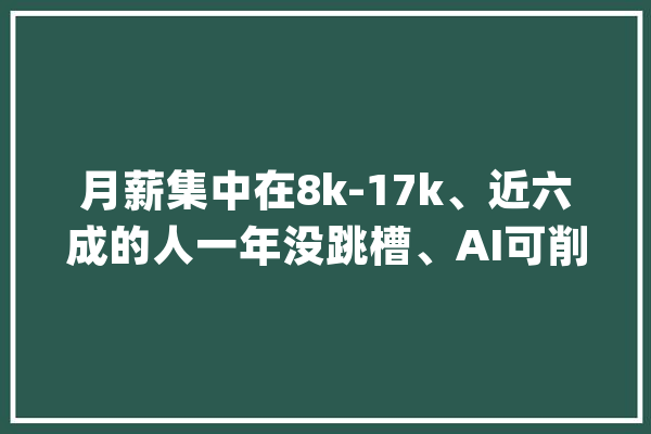 月薪集中在8k-17k、近六成的人一年没跳槽、AI可削减20%-40%工作量2024中国开拓者查询访问申报来了！_开辟者_工作