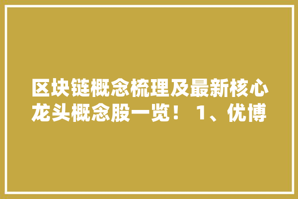 区块链概念梳理及最新核心龙头概念股一览！ 1、优博讯_数字_国民