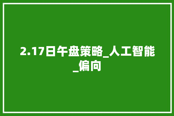 2.17日午盘策略_人工智能_偏向 绘影字幕