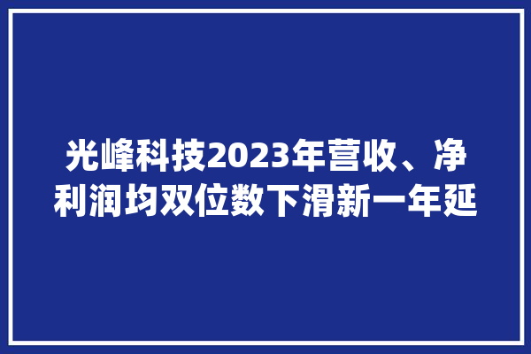 光峰科技2023年营收、净利润均双位数下滑新一年延续？_科技_亿元