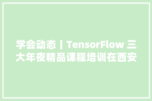 学会动态丨TensorFlow 三大年夜精品课程培训在西安顺利举办_技巧_多个
