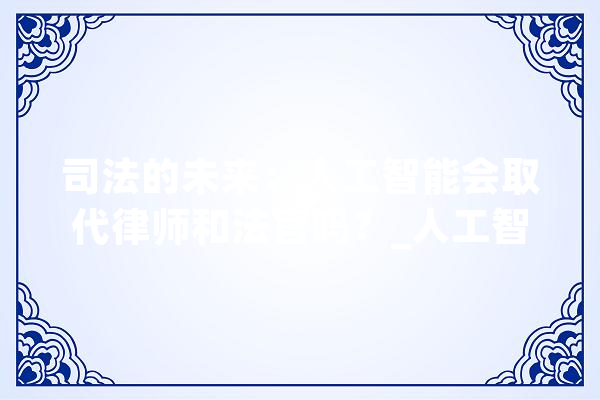 司法的未来：人工智能会取代律师和法官吗？_人工智能_法官