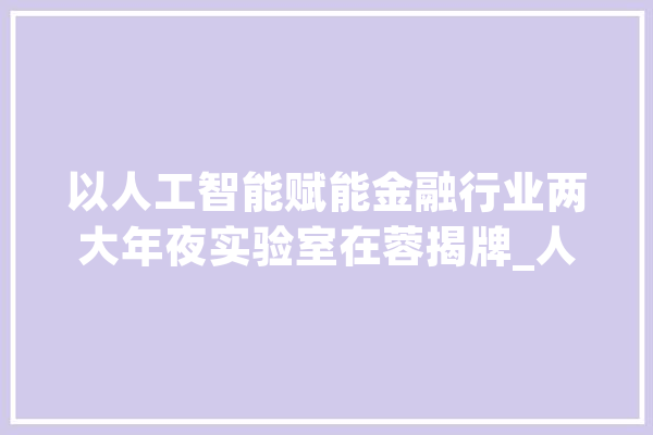 以人工智能赋能金融行业两大年夜实验室在蓉揭牌_人工智能_金融 云服务