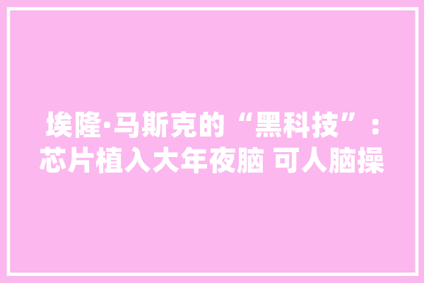 埃隆·马斯克的“黑科技”：芯片植入大年夜脑 可人脑操控电脑？_这一_人类