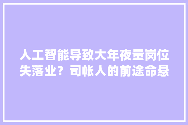 人工智能导致大年夜量岗位失落业？司帐人的前途命悬一线！_人工智能_工作 绘影字幕