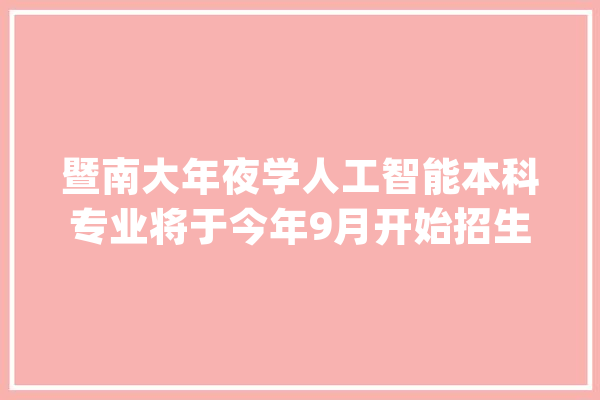暨南大年夜学人工智能本科专业将于今年9月开始招生_人工智能_教师 AI简讯