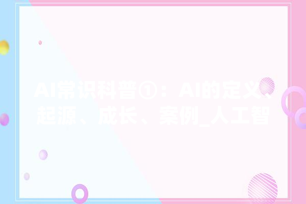 AI常识科普①：AI的定义、起源、成长、案例_人工智能_人类 智能写作