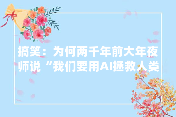 搞笑：为何两千年前大年夜师说“我们要用AI拯救人类”？脑筋急转弯_人工智能_要用 智能问答