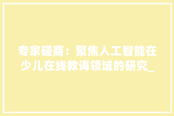 专家磋商：聚焦人工智能在少儿在线教诲领域的研究_斑马_在线 智能助手