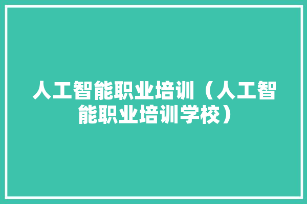 人工智能职业培训（人工智能职业培训学校） 智能问答
