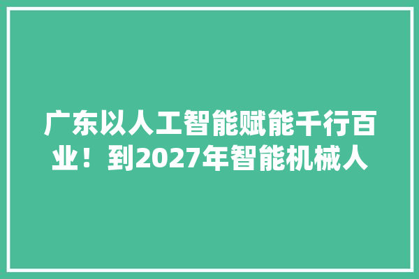 广东以人工智能赋能千行百业！到2027年智能机械人家当营业收入达900亿元_智能_人工智能 绘影字幕