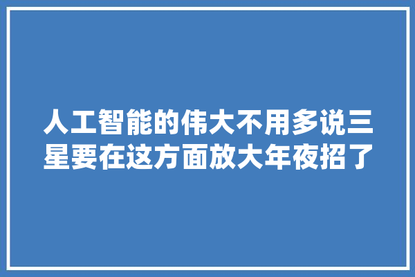 人工智能的伟大不用多说三星要在这方面放大年夜招了_人工智能_全球 AI简讯