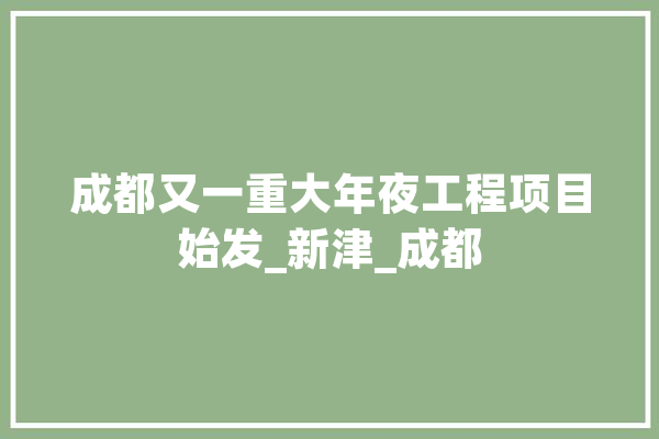 成都又一重大年夜工程项目始发_新津_成都