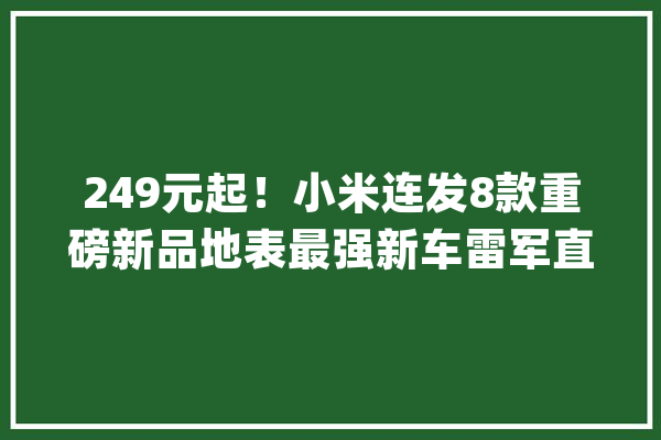 249元起！小米连发8款重磅新品地表最强新车雷军直呼买不起_小米_新机 计算机