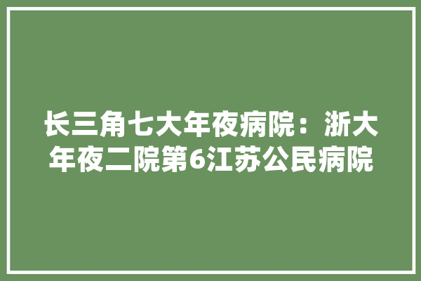 长三角七大年夜病院：浙大年夜二院第6江苏公民病院第7上海拥有四家_病院_城市群