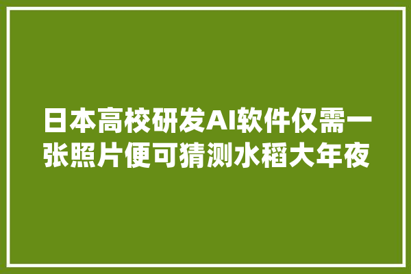 日本高校研发AI软件仅需一张照片便可猜测水稻大年夜致收成_水稻_收成