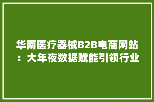 华南医疗器械B2B电商网站：大年夜数据赋能引领行业立异与成长_器械_医疗