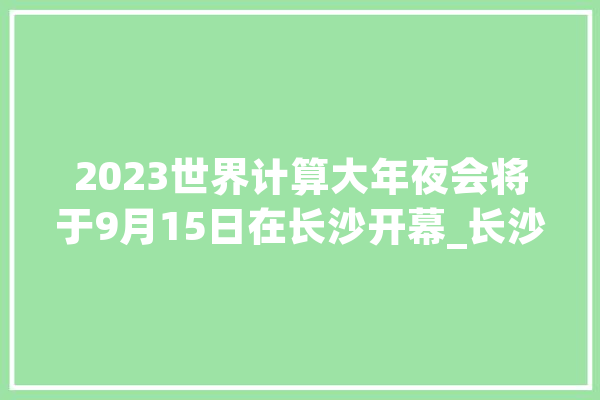 2023世界计算大年夜会将于9月15日在长沙开幕_长沙_家当