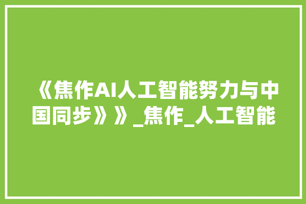 《焦作AI人工智能努力与中国同步》》_焦作_人工智能
