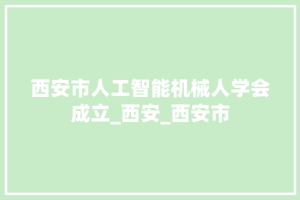 西安市人工智能机械人学会成立_西安_西安市