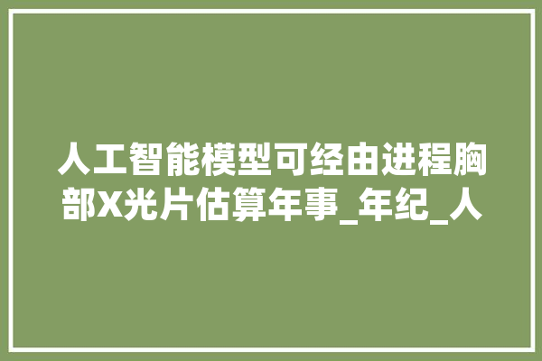 人工智能模型可经由进程胸部X光片估算年事_年纪_人工智能