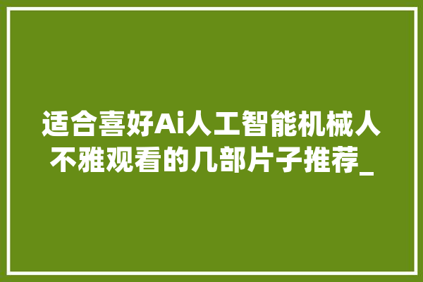 适合喜好Ai人工智能机械人不雅观看的几部片子推荐_人工智能_情由 智能写作