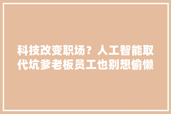 科技改变职场？人工智能取代坑爹老板员工也别想偷懒！_人工智能_技巧 智能助手