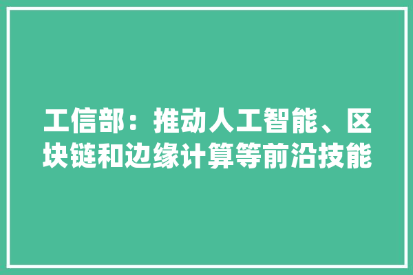 工信部：推动人工智能、区块链和边缘计算等前沿技能的支配和融合_数据_工业 绘影字幕