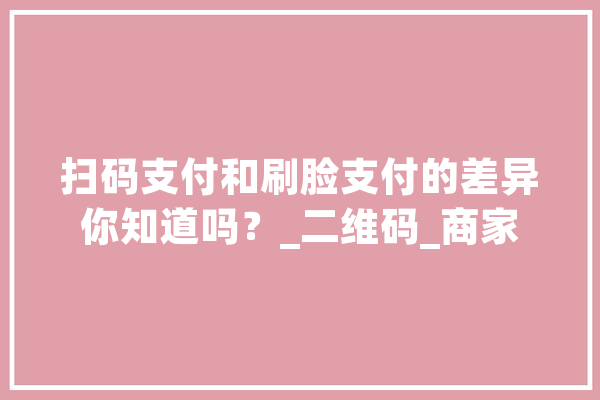 扫码支付和刷脸支付的差异你知道吗？_二维码_商家 智能问答