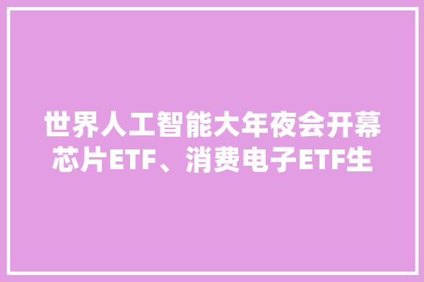 世界人工智能大年夜会开幕芯片ETF、消费电子ETF生动东山周详涨超5%_家当_花费电子 绘影字幕