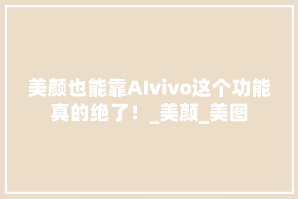 美颜也能靠AIvivo这个功能真的绝了！_美颜_美图