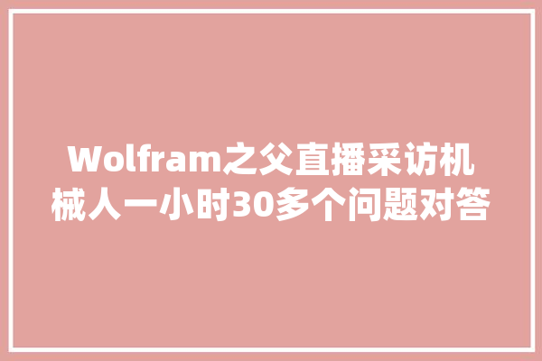 Wolfram之父直播采访机械人一小时30多个问题对答如流_机械人_人类 智能写作
