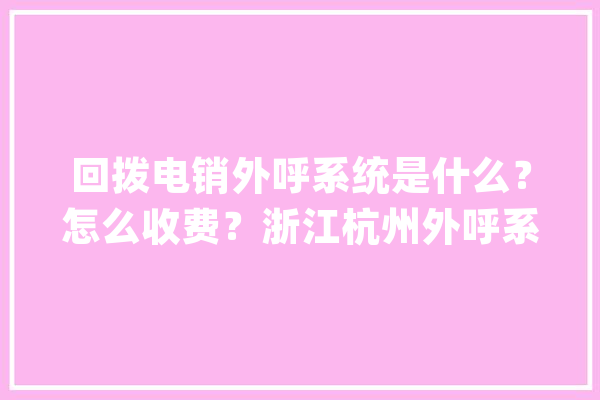 回拨电销外呼系统是什么？怎么收费？浙江杭州外呼系统推荐哪家_回拨_体系 云服务