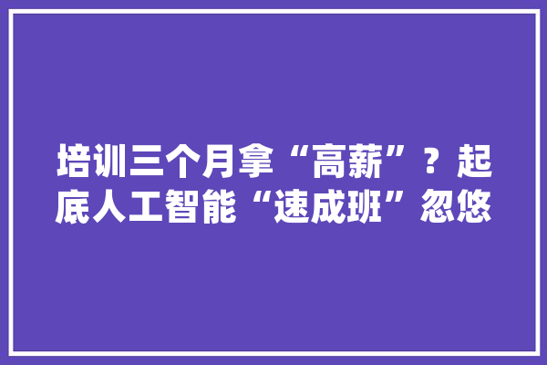 培训三个月拿“高薪”？起底人工智能“速成班”忽悠大年夜法_人工智能_速成班 云服务