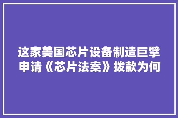这家美国芯片设备制造巨擘申请《芯片法案》拨款为何被拒？_美国_法案